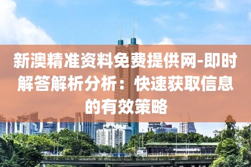 新澳精准资料免费提供网-即时解答解析分析：快速获取信息的有效策略