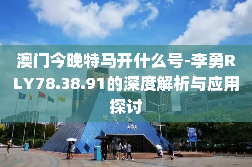 澳门今晚特马开什么号-李勇RLY78.38.91的深度解析与应用探讨