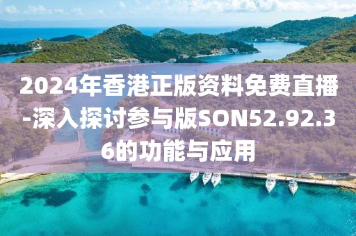 2024年香港正版资料免费直播-深入探讨参与版SON52.92.36的功能与应用