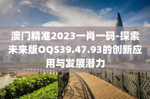 澳门精准2023一肖一码-探索未来版OQS39.47.93的创新应用与发展潜力