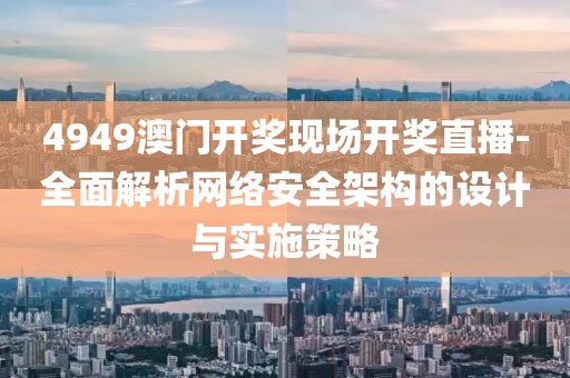 4949澳门开奖现场开奖直播-全面解析网络安全架构的设计与实施策略