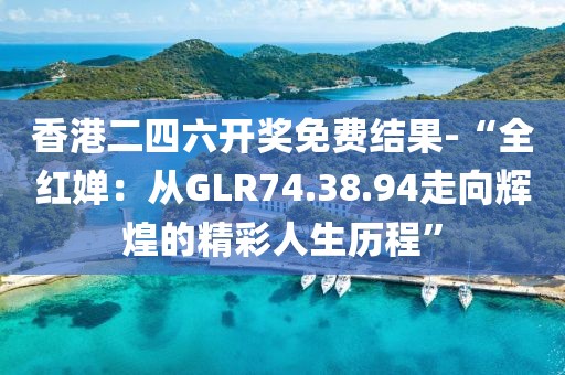 香港二四六开奖免费结果-“全红婵：从GLR74.38.94走向辉煌的精彩人生历程”