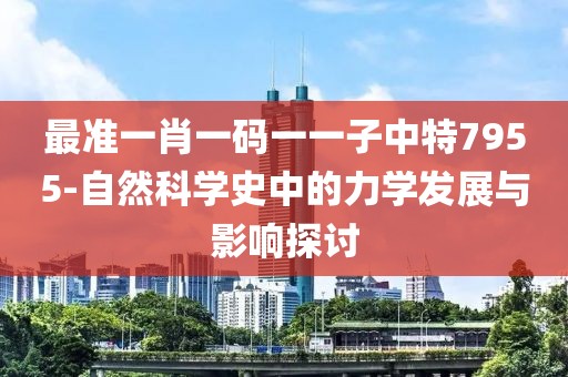 最准一肖一码一一子中特7955-自然科学史中的力学发展与影响探讨