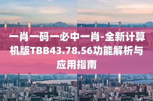 一肖一码一必中一肖-全新计算机版TBB43.78.56功能解析与应用指南