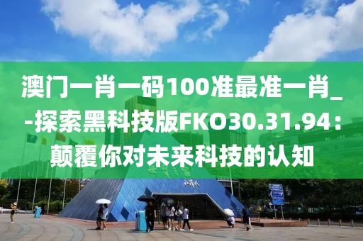 澳门一肖一码100准最准一肖_-探索黑科技版FKO30.31.94：颠覆你对未来科技的认知