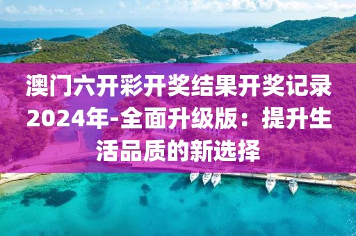 澳门六开彩开奖结果开奖记录2024年-全面升级版：提升生活品质的新选择