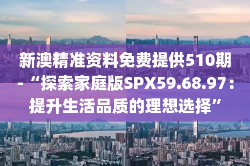 新澳精准资料免费提供510期-“探索家庭版SPX59.68.97：提升生活品质的理想选择”