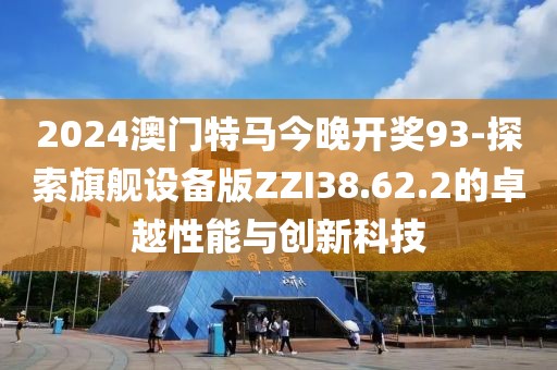 2024澳门特马今晚开奖93-探索旗舰设备版ZZI38.62.2的卓越性能与创新科技