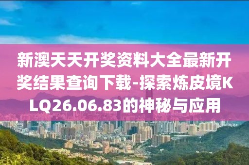 新澳天天开奖资料大全最新开奖结果查询下载-探索炼皮境KLQ26.06.83的神秘与应用