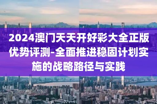 2024澳门天天开好彩大全正版优势评测-全面推进稳固计划实施的战略路径与实践