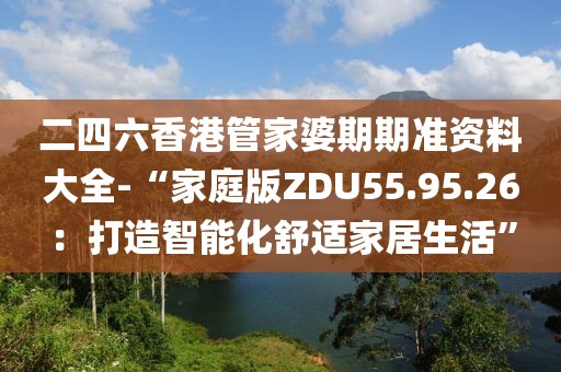 二四六香港管家婆期期准资料大全-“家庭版ZDU55.95.26：打造智能化舒适家居生活”