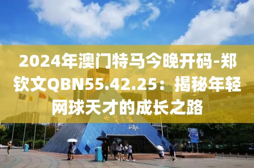 2024年澳门特马今晚开码-郑钦文QBN55.42.25：揭秘年轻网球天才的成长之路