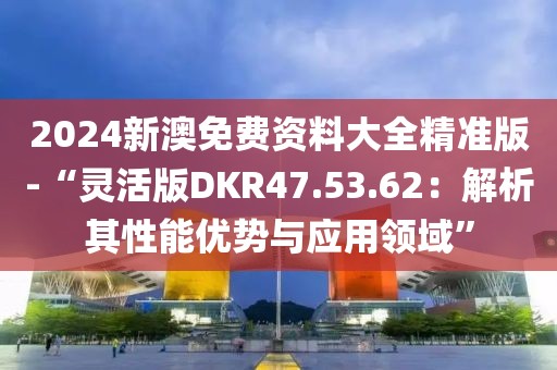 2024新澳免费资料大全精准版-“灵活版DKR47.53.62：解析其性能优势与应用领域”