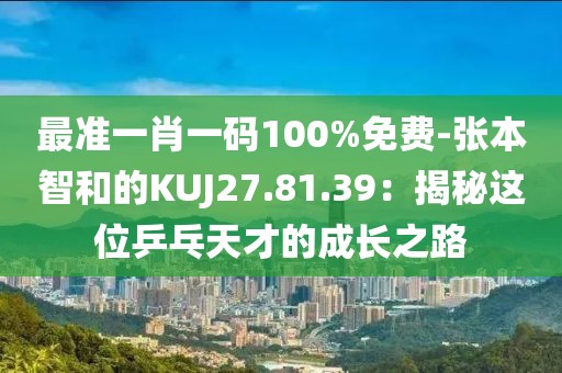 最准一肖一码100%免费-张本智和的KUJ27.81.39：揭秘这位乒乓天才的成长之路