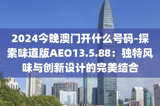 2024今晚澳门开什么号码-探索味道版AEO13.5.88：独特风味与创新设计的完美结合