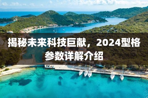 揭秘未来科技巨献，2024型格参数详解介绍