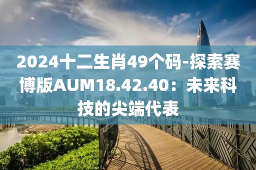 2024十二生肖49个码-探索赛博版AUM18.42.40：未来科技的尖端代表