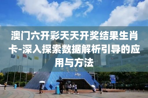 澳门六开彩天天开奖结果生肖卡-深入探索数据解析引导的应用与方法