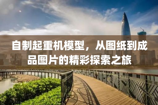 自制起重机模型，从图纸到成品图片的精彩探索之旅