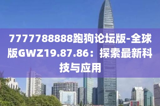 7777788888跑狗论坛版-全球版GWZ19.87.86：探索最新科技与应用