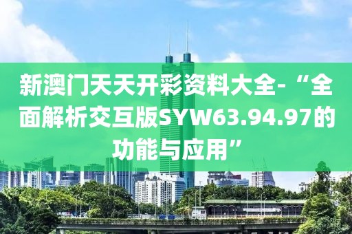 新澳门天天开彩资料大全-“全面解析交互版SYW63.94.97的功能与应用”