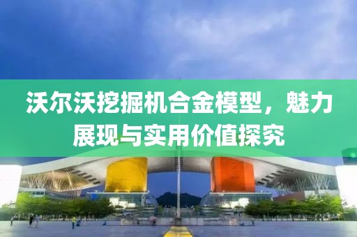 沃尔沃挖掘机合金模型，魅力展现与实用价值探究