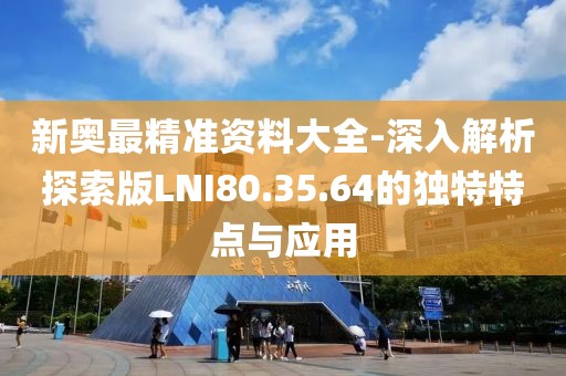 新奥最精准资料大全-深入解析探索版LNI80.35.64的独特特点与应用