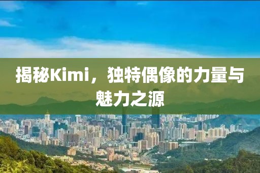 揭秘Kimi，独特偶像的力量与魅力之源