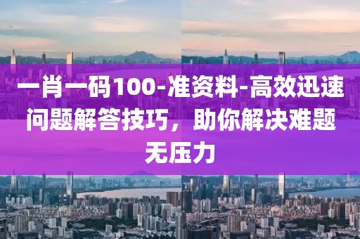 一肖一码100-准资料-高效迅速问题解答技巧，助你解决难题无压力