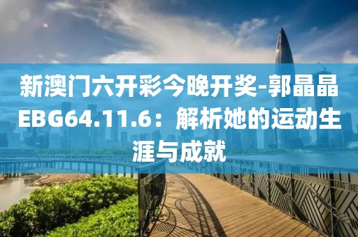 新澳门六开彩今晚开奖-郭晶晶EBG64.11.6：解析她的运动生涯与成就