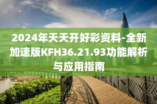 2024年天天开好彩资料-全新加速版KFH36.21.93功能解析与应用指南