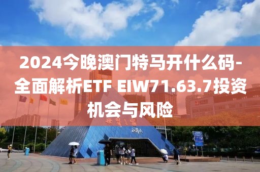 2024今晚澳门特马开什么码-全面解析ETF EIW71.63.7投资机会与风险