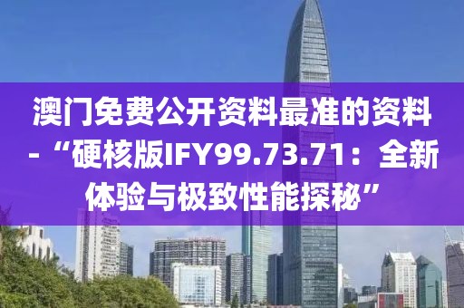 澳门免费公开资料最准的资料-“硬核版IFY99.73.71：全新体验与极致性能探秘”