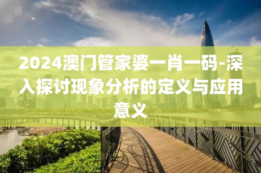 2024澳门管家婆一肖一码-深入探讨现象分析的定义与应用意义