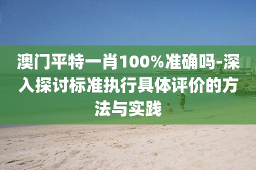 澳门平特一肖100%准确吗-深入探讨标准执行具体评价的方法与实践