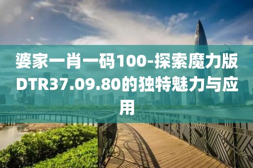 婆家一肖一码100-探索魔力版DTR37.09.80的独特魅力与应用