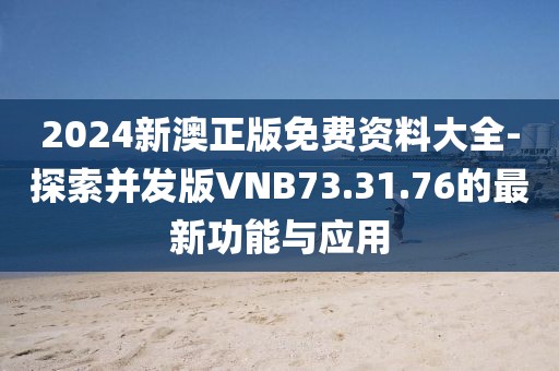 2024新澳正版免费资料大全-探索并发版VNB73.31.76的最新功能与应用