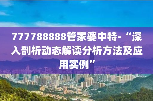 777788888管家婆中特-“深入剖析动态解读分析方法及应用实例”