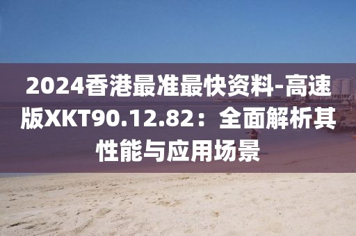 2024香港最准最快资料-高速版XKT90.12.82：全面解析其性能与应用场景