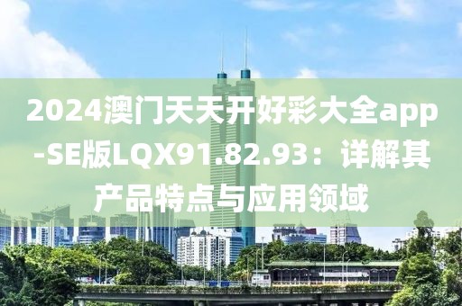 2024澳门天天开好彩大全app-SE版LQX91.82.93：详解其产品特点与应用领域