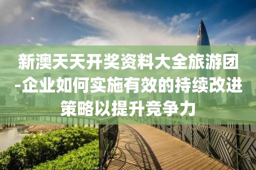 新澳天天开奖资料大全旅游团-企业如何实施有效的持续改进策略以提升竞争力