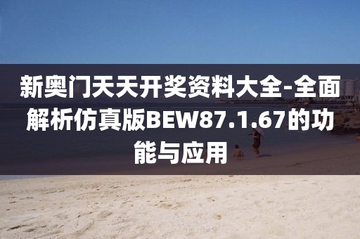 新奥门天天开奖资料大全-全面解析仿真版BEW87.1.67的功能与应用