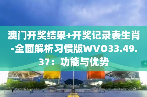 澳门开奖结果+开奖记录表生肖-全面解析习惯版WVO33.49.37：功能与优势