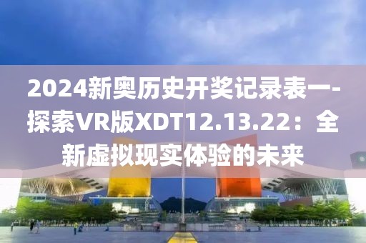 2024新奥历史开奖记录表一-探索VR版XDT12.13.22：全新虚拟现实体验的未来