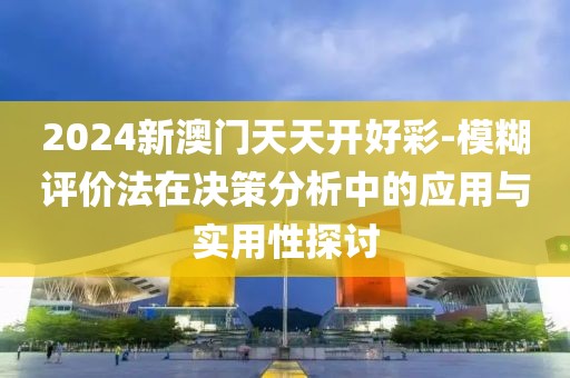 2024新澳门天天开好彩-模糊评价法在决策分析中的应用与实用性探讨