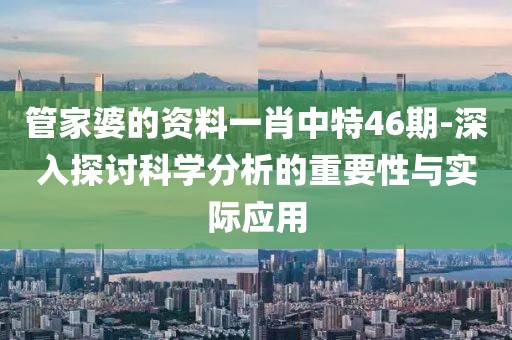 管家婆的资料一肖中特46期-深入探讨科学分析的重要性与实际应用