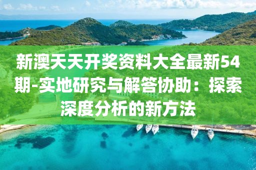 新澳天天开奖资料大全最新54期-实地研究与解答协助：探索深度分析的新方法