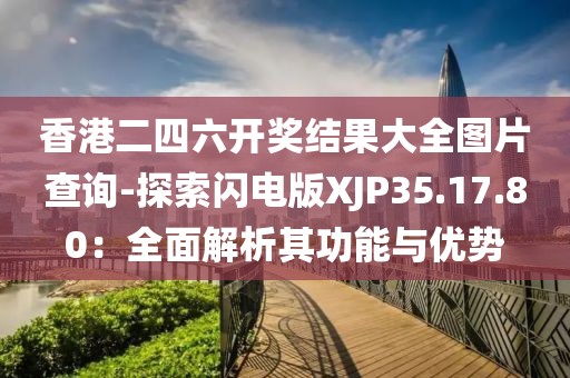 香港二四六开奖结果大全图片查询-探索闪电版XJP35.17.80：全面解析其功能与优势