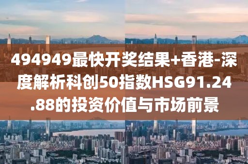 494949最快开奖结果+香港-深度解析科创50指数HSG91.24.88的投资价值与市场前景