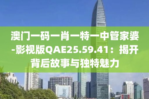 澳门一码一肖一特一中管家婆-影视版QAE25.59.41：揭开背后故事与独特魅力